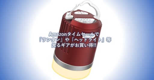Amazonタイムセールで「ランタン」や「ヘッドライト」などの光るギアがお買い得!!